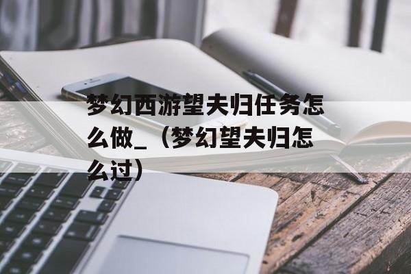 梦幻西游望夫归任务怎么做_（梦幻望夫归怎么过）