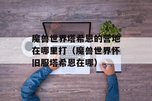 魔兽世界塔希恩的营地在哪里打（魔兽世界怀旧服塔希恩在哪）