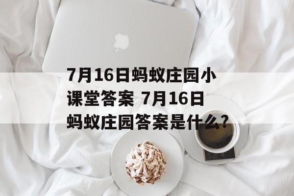 7月16日蚂蚁庄园小课堂答案 7月16日蚂蚁庄园答案是什么?