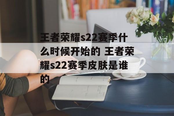 王者荣耀s22赛季什么时候开始的 王者荣耀s22赛季皮肤是谁的