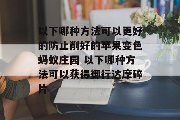 以下哪种方法可以更好的防止削好的苹果变色蚂蚁庄园 以下哪种方法可以获得御行达摩碎片