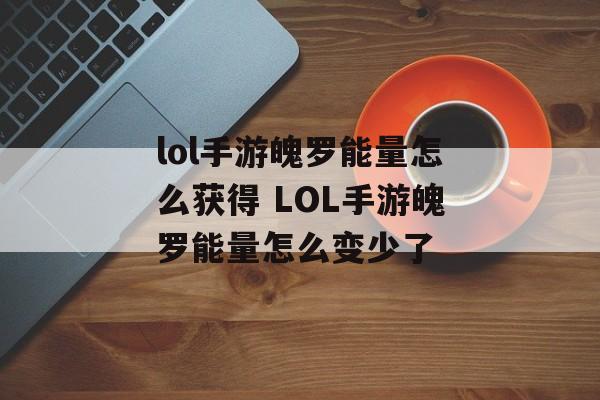 lol手游魄罗能量怎么获得 LOL手游魄罗能量怎么变少了