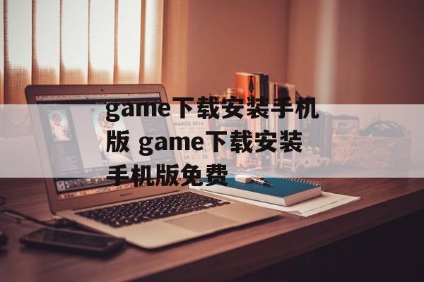 game下载安装手机版 game下载安装手机版免费