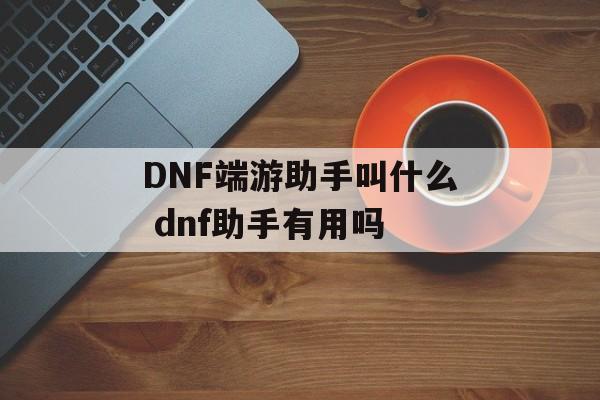 DNF端游助手叫什么 dnf助手有用吗