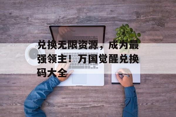 兑换无限资源，成为最强领主！万国觉醒兑换码大全