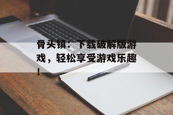 骨头镇：下载破解版游戏，轻松享受游戏乐趣！