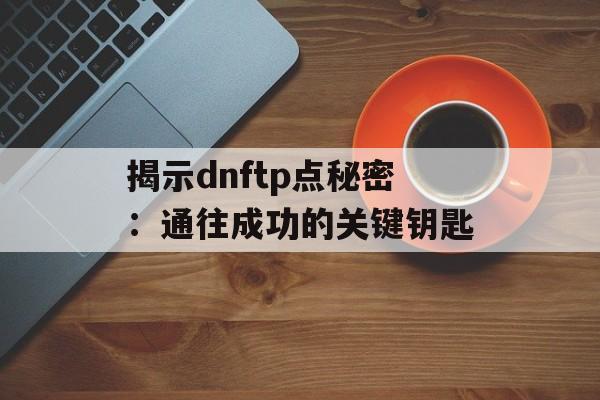 揭示dnftp点秘密：通往成功的关键钥匙