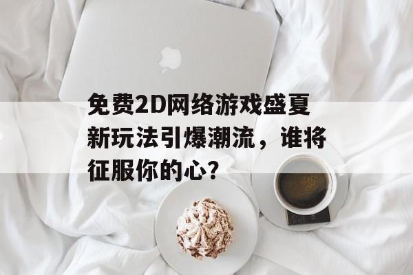 免费2D网络游戏盛夏新玩法引爆潮流，谁将征服你的心？