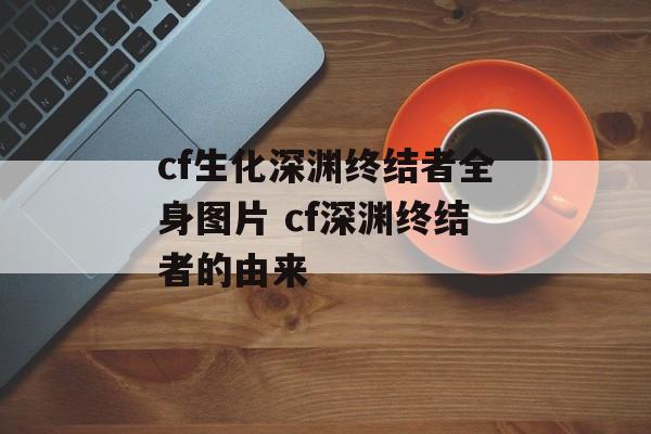 cf生化深渊终结者全身图片 cf深渊终结者的由来