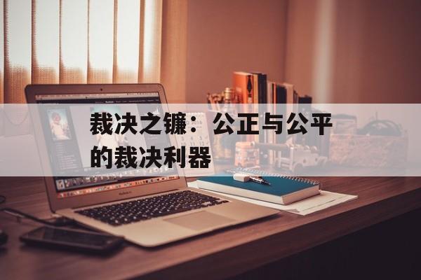 裁决之镰：公正与公平的裁决利器