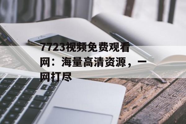 7723视频免费观看网：海量高清资源，一网打尽