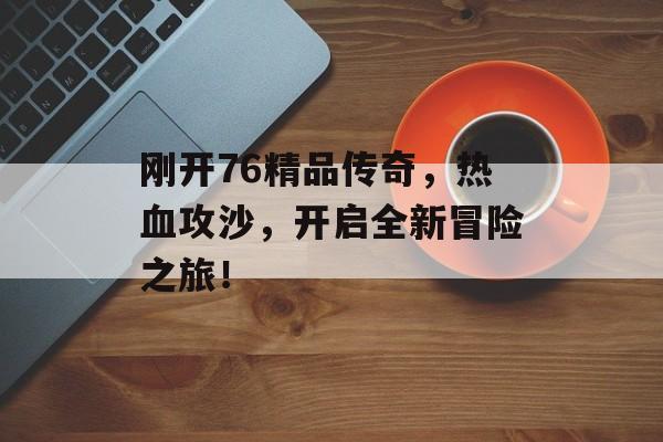 刚开76精品传奇，热血攻沙，开启全新冒险之旅！