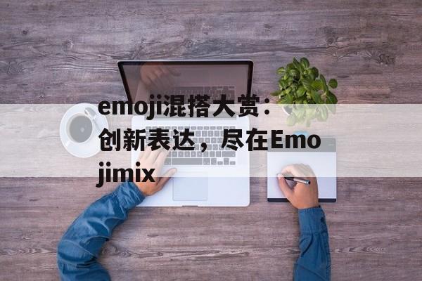 emoji混搭大赏：创新表达，尽在Emojimix