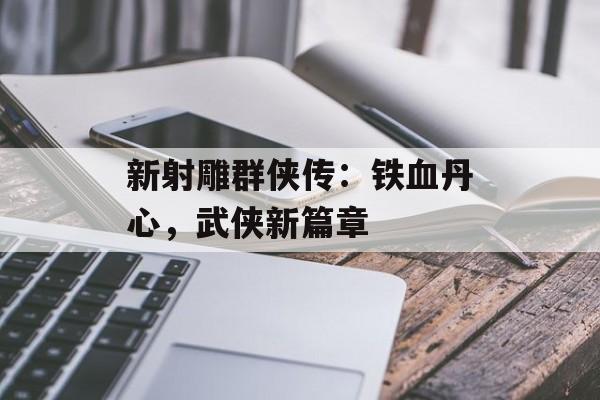 新射雕群侠传：铁血丹心，武侠新篇章