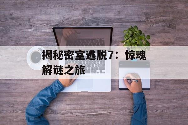 揭秘密室逃脱7：惊魂解谜之旅