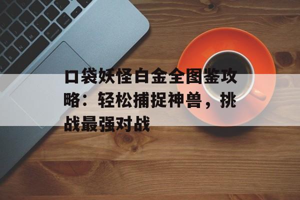 口袋妖怪白金全图鉴攻略：轻松捕捉神兽，挑战最强对战