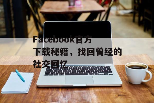 Facebook官方下载秘籍，找回曾经的社交回忆