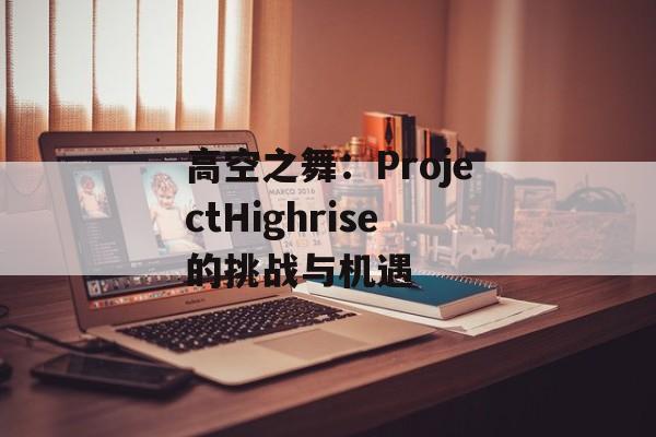 高空之舞：ProjectHighrise的挑战与机遇