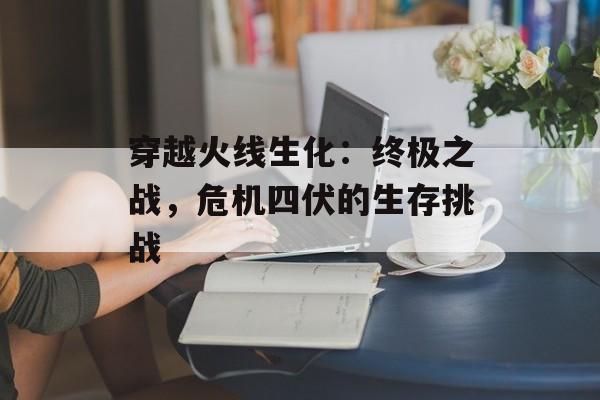 穿越火线生化：终极之战，危机四伏的生存挑战