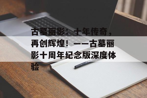 古墓丽影：十年传奇，再创辉煌！——古墓丽影十周年纪念版深度体验