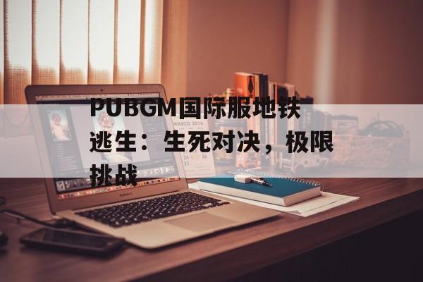 PUBGM国际服地铁逃生：生死对决，极限挑战