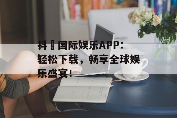 抖抈国际娱乐APP：轻松下载，畅享全球娱乐盛宴！