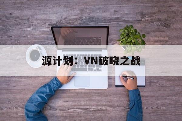 源计划：VN破晓之战