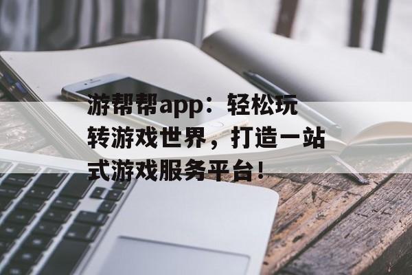 游帮帮app：轻松玩转游戏世界，打造一站式游戏服务平台！