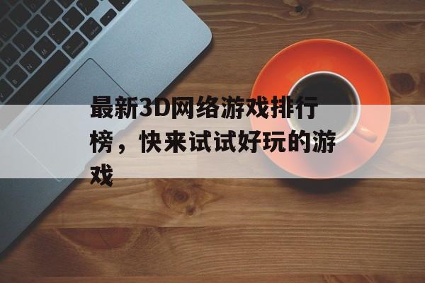 最新3D网络游戏排行榜，快来试试好玩的游戏