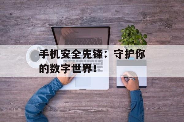 手机安全先锋：守护你的数字世界！