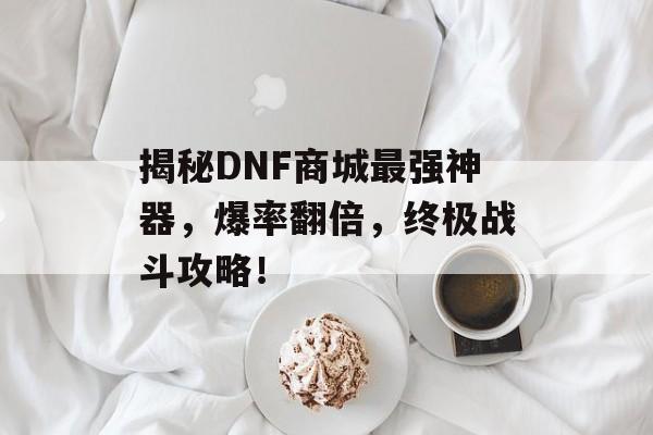 揭秘DNF商城最强神器，爆率翻倍，终极战斗攻略！