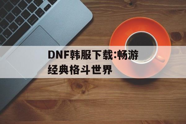 DNF韩服下载:畅游经典格斗世界