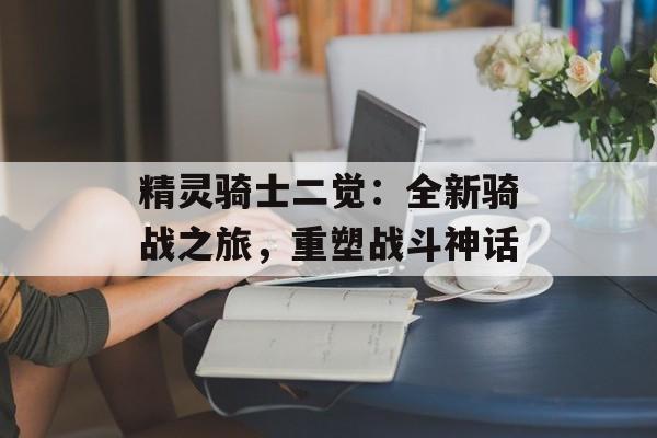 精灵骑士二觉：全新骑战之旅，重塑战斗神话