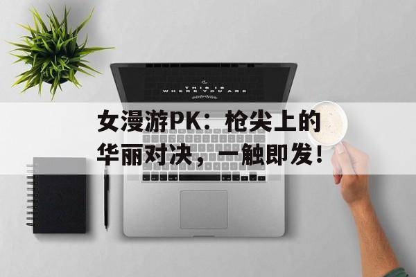 女漫游PK：枪尖上的华丽对决，一触即发！