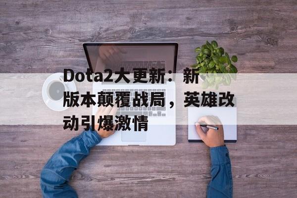 Dota2大更新：新版本颠覆战局，英雄改动引爆激情