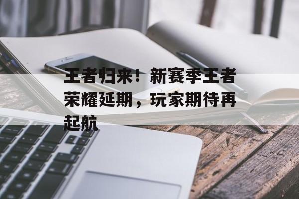 王者归来！新赛季王者荣耀延期，玩家期待再起航