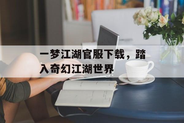 一梦江湖官服下载，踏入奇幻江湖世界