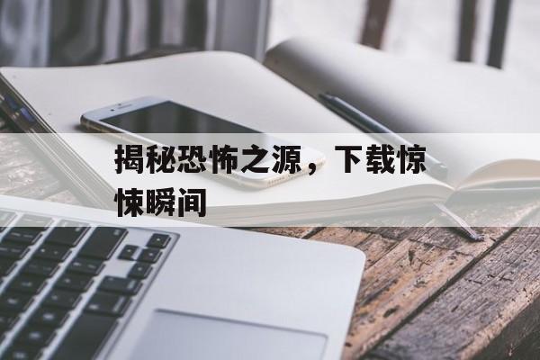 揭秘恐怖之源，下载惊悚瞬间