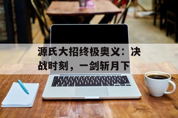 源氏大招终极奥义：决战时刻，一剑斩月下