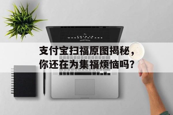 支付宝扫福原图揭秘，你还在为集福烦恼吗？