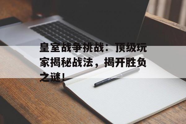 皇室战争挑战：顶级玩家揭秘战法，揭开胜负之谜！