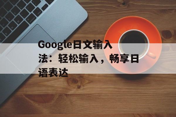 Google日文输入法：轻松输入，畅享日语表达