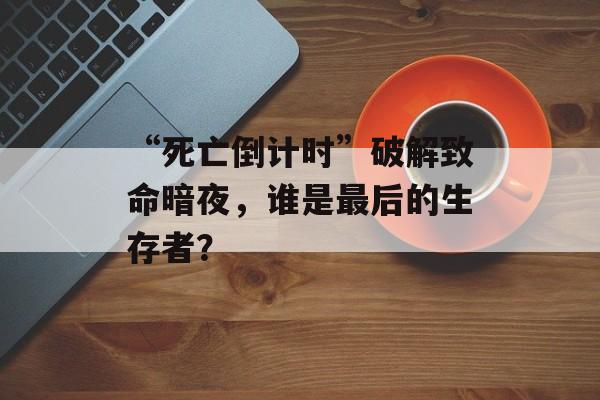 “死亡倒计时”破解致命暗夜，谁是最后的生存者？