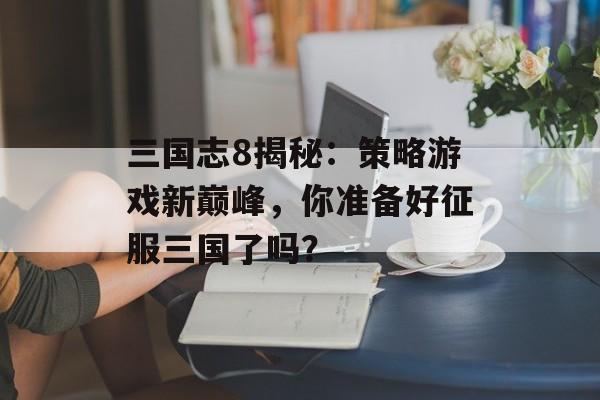 三国志8揭秘：策略游戏新巅峰，你准备好征服三国了吗？