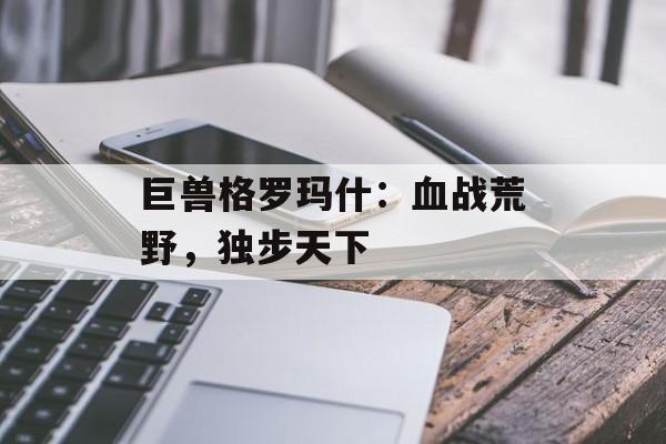 巨兽格罗玛什：血战荒野，独步天下