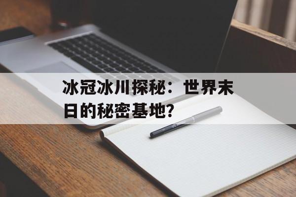 冰冠冰川探秘：世界末日的秘密基地？