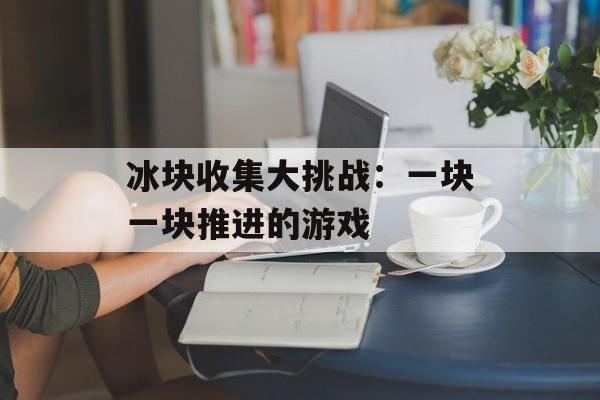 冰块收集大挑战：一块一块推进的游戏