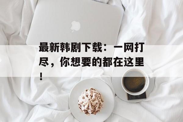 最新韩剧下载：一网打尽，你想要的都在这里！