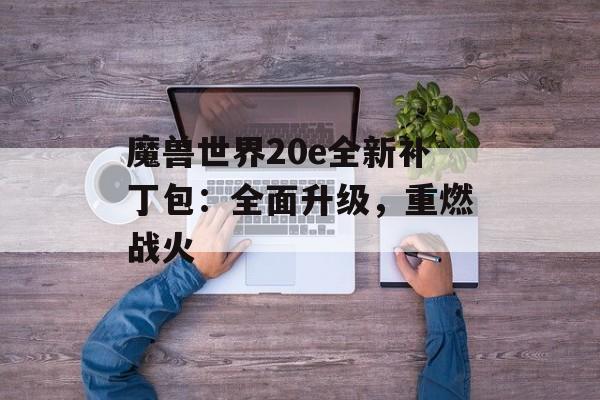 魔兽世界20e全新补丁包：全面升级，重燃战火