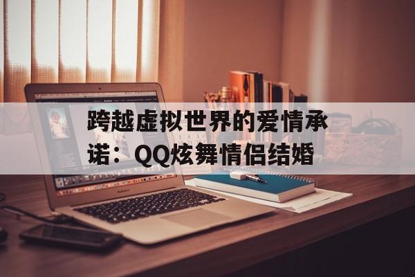 跨越虚拟世界的爱情承诺：QQ炫舞情侣结婚